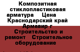 Композитная (стиклопластиковая) арматура  › Цена ­ 12 - Краснодарский край, Армавир г. Строительство и ремонт » Строительное оборудование   